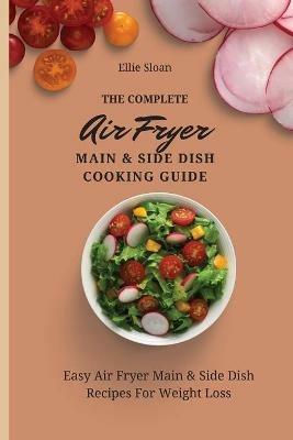 The Complete Air Fryer Main & Side Dish Cooking Guide: Easy Air Fryer Main & Side Dish Recipes For Weight Loss - Ellie Sloan - cover