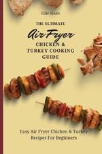 The Ultimate Air Fryer Chicken & Turkey Cooking Guide: Easy Air Fryer Chicken & Turkey Recipes For Beginners