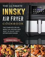 The Ultimate Innsky Air Fryer Cookbook: The Complete Recipe Book for Anyone Who Want to Enjoy Tasty Effortless Dishes