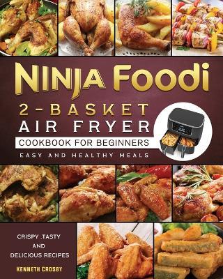 Ninja Foodi 2-Basket Air Fryer Cookbook for Beginners: Crispy, Tasty and Delicious Recipes for Easy and Healthy Meals - Kenneth Crosby - cover