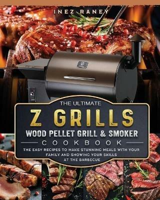 The Ultimate Z Grills Wood Pellet Grill and Smoker Cookbook: The Easy Recipes To Make Stunning Meals With Your Family And Showing Your Skills At The Barbecue - Inez Raney - cover