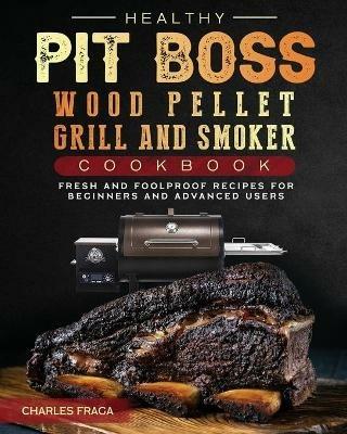 Healthy Pit Boss Wood Pellet Grill And Smoker Cookbook: Fresh and Foolproof Recipes for Beginners and Advanced Users - Charles Fraga - cover