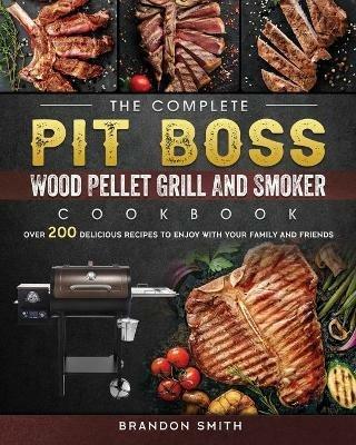 The Complete Pit Boss Wood Pellet Grill And Smoker Cookbook: Over 200 Delicious Recipes to Enjoy with Your Family and Friends - Brandon Smith - cover