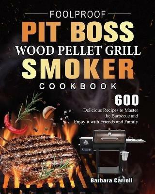 Foolproof Pit Boss Wood Pellet Grill and Smoker Cookbook: 600 Delicious Recipes to Master the Barbecue and Enjoy it with Friends and Family - Barbara Carroll - cover