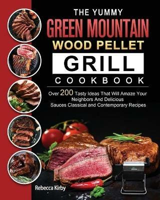 The Yummy Green Mountain Wood Pellet Grill Cookbook: Over 200 Tasty Ideas That Will Amaze Your Neighbors And Delicious Sauces Classical and Contemporary Recipes - Rebecca Kirby - cover