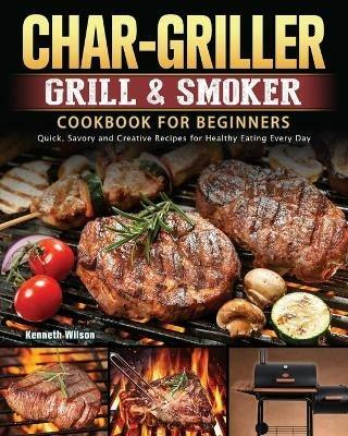 Char-Griller Grill & Smoker Cookbook For Beginners: Quick, Savory and Creative Recipes for Healthy Eating Every Day - Kenneth Wilson - cover