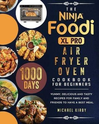 The Ninja Foodi XL Pro Air Fryer Oven Cookbook For Beginners: 1000-Day Yummy, Delicious And Tasty Recipes For Family And Friends To Have A Best Meal - Michael Kirby - cover