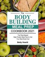 The Bodybuilding Meal Prep Cookbook 2021: The Plant-Based High-Protein Meal Plan to Get Your Best Body Ever