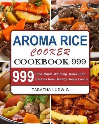 Aroma Rice Cooker Cookbook 999: 999 Days Mouth-Watering, Quick-Start Recipes from Healthy Happy Foodie - Tabatha Ludwig - cover