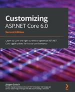 Customizing ASP.NET Core 6.0: Learn to turn the right screws to optimize ASP.NET Core applications for better performance, 2nd Edition