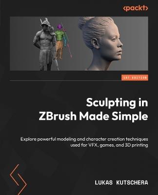 Sculpting in ZBrush Made Simple: Explore powerful modeling and character creation techniques used for VFX, games, and 3D printing - Lukas Kutschera - cover