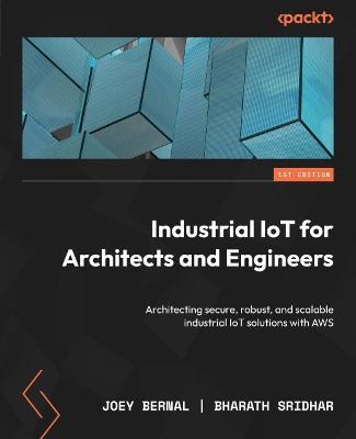 Industrial IoT for Architects and Engineers: Architecting secure, robust, and scalable industrial IoT solutions with AWS - Joey Bernal,Bharath Sridhar - cover