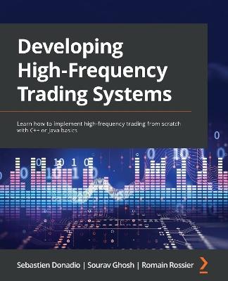 Developing High-Frequency Trading Systems: Learn how to implement high-frequency trading from scratch with C++ or Java basics - Sebastien Donadio,Sourav Ghosh,Romain Rossier - cover
