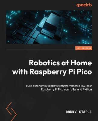 Robotics at Home with Raspberry Pi Pico: Build autonomous robots with the versatile low-cost Raspberry Pi Pico controller and Python - Danny Staple - cover