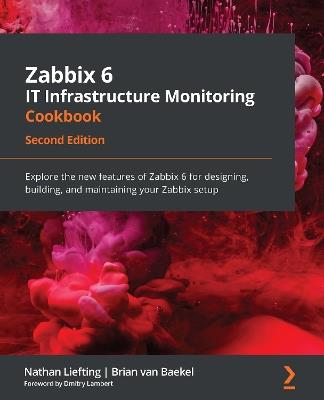 Zabbix 6 IT Infrastructure Monitoring Cookbook: Explore the new features of Zabbix 6 for designing, building, and maintaining your Zabbix setup, 2nd Edition - Nathan Liefting,Brian van Baekel - cover