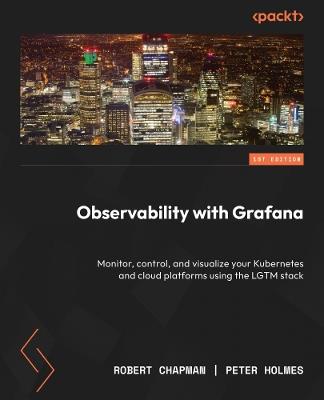 Observability with Grafana: Monitor, control, and visualize your Kubernetes and cloud platforms using the LGTM stack - Rob Chapman,Peter Holmes - cover