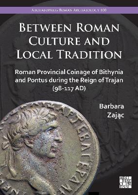 Between Roman Culture and Local Tradition: Roman Provincial Coinage of Bithynia and Pontus during the Reign of Trajan (98-117 AD) - Barbara Zajac - cover