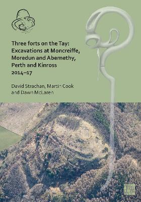 Three Forts on the Tay: Excavations at Moncreiffe, Moredun and Abernethy, Perth and Kinross 2014-17 - David Strachan,Martin Cook,Dawn McLaren - cover