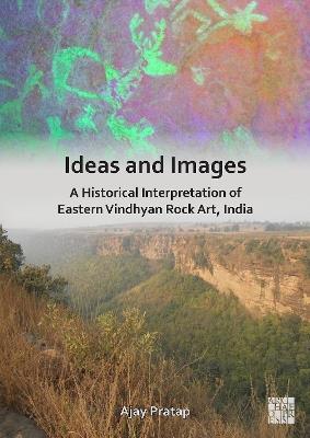 Ideas and Images: A Historical Interpretation of Eastern Vindhyan Rock Art, India - Ajay Pratap - cover