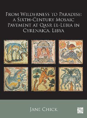 From Wilderness to Paradise: A Sixth-Century Mosaic Pavement at Qasr El-Lebia in Cyrenaica, Libya - Jane Chick - cover