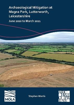 Archaeological Mitigation at Magna Park, Lutterworth, Leicestershire: June 2020 to March 2021 - Stephen Morris - cover