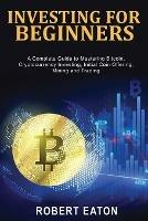 Investing for Beginners: A Complete Guide to Mastering Bitcoin, Cryptocurrency Investing, Initial Coin Offering, Mining and Trading