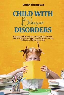 Child with Behavior Disorders: Help your ADHD Children to Manage Their Behavior, Improve Attention, Organize Time and Reduce Anxiety for Success at School and in Life. - Emily Thompson - cover