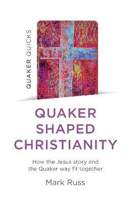 Quaker Quicks - Quaker Shaped Christianity: How the Jesus story and the Quaker way fit together - Mark Russ - cover