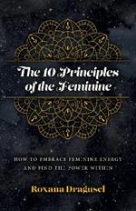 10 Principles of the Feminine, The - How to Embrace Feminine Energy and Find the Power Within