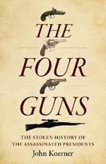 Four Guns, The: The Stolen History of the Assassinated Presidents