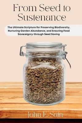 From Seed to Sustenance: The Ultimate Scripture for Preserving Biodiversity, Nurturing Garden Abundance, and Ensuring Food Sovereignty through Seed Saving - John E Sain - cover