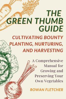 The Green Thumb Guide: Planting, Nurturing, and Harvesting: A Comprehensive Manual for Growing and Preserving Your Own Vegetables - Rowan Fletcher - cover