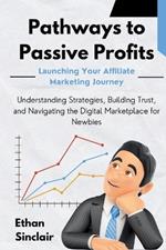 Pathways to Passive Profits: Launching Your Affiliate Marketing Journey: Understanding Strategies, Building Trust, and Navigating the Digital Marketplace for Newbies