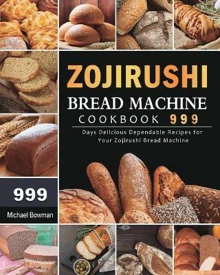 Zojirushi Bread Machine Cookbook 999: 999 Days Delicious Dependable Recipes for Your Zojirushi Bread Machine - Michael Bowman - cover