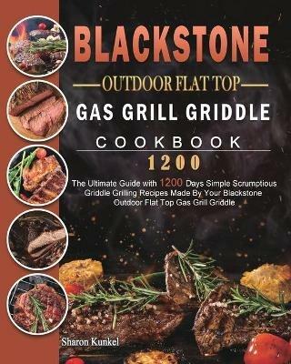 Blackstone Outdoor Flat Top Gas Grill Griddle Cookbook 1200: The Ultimate Guide with 1200 Days Simple Scrumptious Griddle Grilling Recipes Made By Your Blackstone Outdoor Flat Top Gas Grill Griddle - Sharon Kunkel - cover