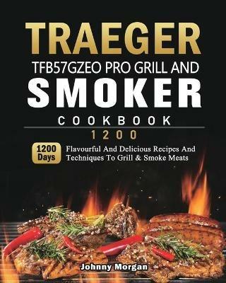 Traeger TFB57GZEO Pro Grill and Smoker Cookbook 1200: 1200 Days Flavourful And Delicious Recipes And Techniques To Grill & Smoke Meats - Johnny Morgan - cover