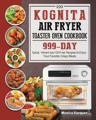 999 Kognita Air Fryer Toaster Oven Cookbook: 999 Days Quick, Vibrant and Oil-Free Recipes to Enjoy Your Favorite Crispy Meals - Monica Vazquez - cover