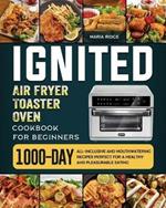 ignited Air Fryer Toaster Oven Cookbook for Beginners: 1000-Day All-inclusive and Mouthwatering Recipes Perfect for A Healthy and Pleasurable Eating