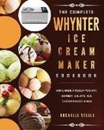 The Complete Whynter Ice Cream Maker Cookbook: Homemade Frozen Yogurt, Sorbet, Gelato, Ice Cream Maker Book