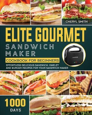 Elite Gourmet Sandwich Maker Cookbook for Beginners: 1000-Day Effortless Delicious Sandwich, Omelet and Burger Recipes for your Sandwich Maker - Cheryl Smith - cover