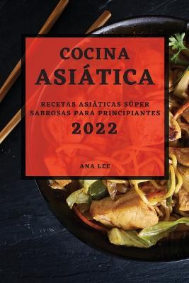 Cocina Asiatica 2022: Recetas Asiaticas Super Sabrosas Para Principiantes - Ana Lee - cover