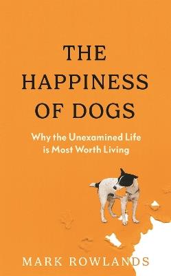 The Happiness of Dogs: Why the Unexamined Life Is Most Worth Living - Mark Rowlands - cover