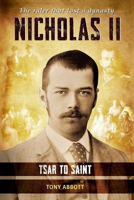 Nicholas II - Tsar to Saint: The ruler that lost a dynasty - Tony Abbott - cover