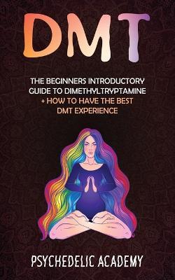 Dmt: The Beginners Introductory Guide to Dimethyltryptamine + How to Have the Best DMT Experience - Psychedelic Academy - cover