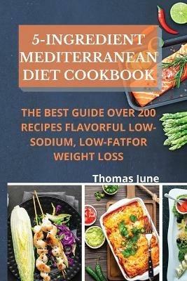 5-Ingredient mediterranean diet cookbook: The best guide over 200 recipes Flavorful Low-Sodium, Low-Fat for weight loss - Thomas June - cover