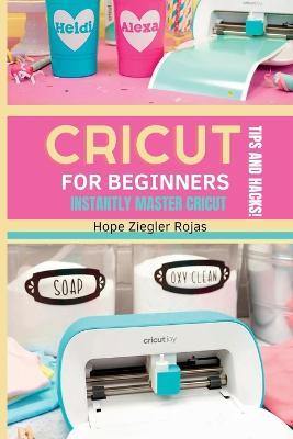 CRICUT for Beginners: The Ultimate Guide for beginners to INSTANTLY MASTER CRICUT WITH SECRET TIPS AND HACKS! - Hope Ziegler Rojas,Priscilla Maker - cover