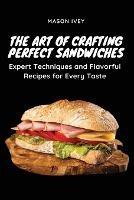 The Art of Crafting Perfect Sandwiches: Expert Techniques and Flavorful Recipes for Every Taste - Mason Ivey - cover