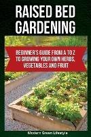 Raised Bed Gardening: Beginner's Guide From A to Z to Growing Your Own Herbs, Vegetables and Fruit - Modern Green Lifestyle - cover