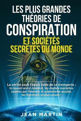 Les Plus Grandes Theories de Conspiration Et Societes Secretes Du Monde: La verite sous l'epais voile de la tromperie: le nouvel ordre mondial, les maladies mortelles causees par l'homme, le symbolisme occulte, les Illuminati, et plus encore ! - Jean Martin - cover