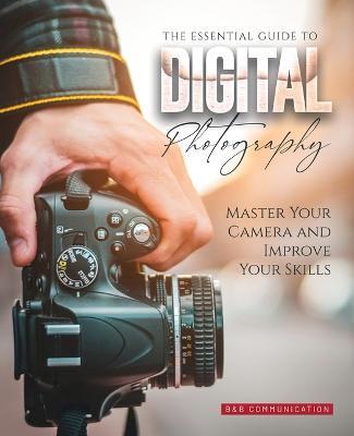 The Essential Guide to Digital Photography: Master Your Camera and Improve Your Skills - B&b Communication - cover